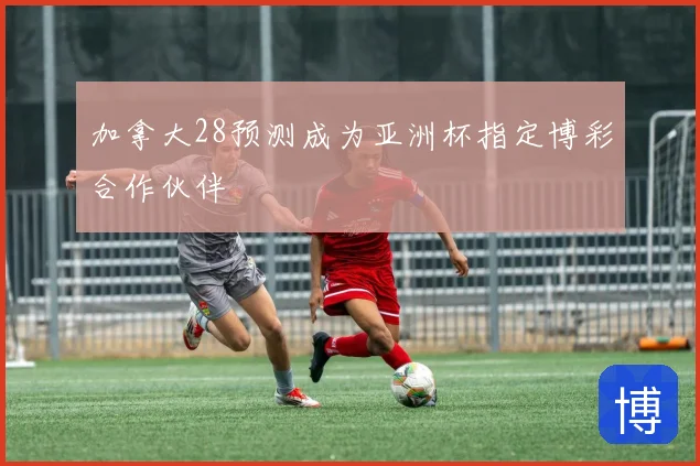 加拿大28预测成为亚洲杯指定博彩合作伙伴