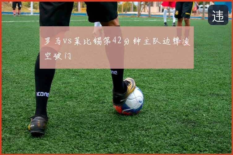 罗马vs莱比锡第42分钟主队边锋凌空破门