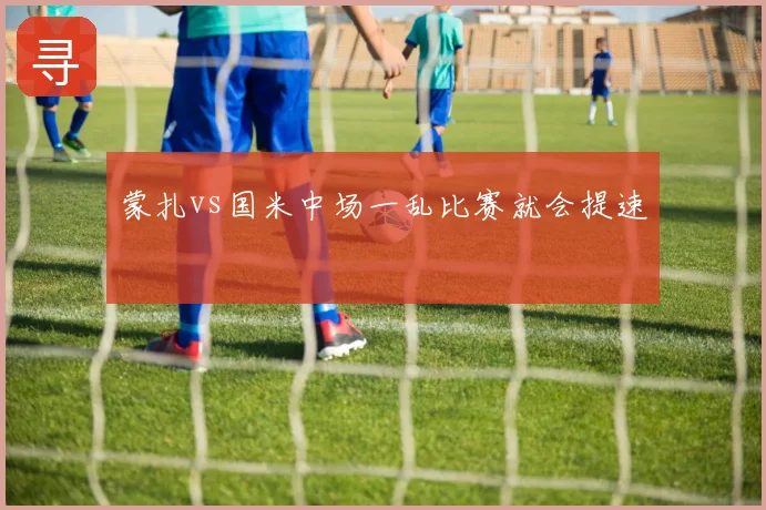 蒙扎vs国米中场一乱比赛就会提速