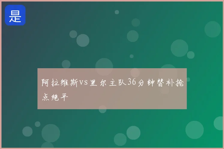 阿拉维斯vs里尔主队36分钟替补抢点绝平