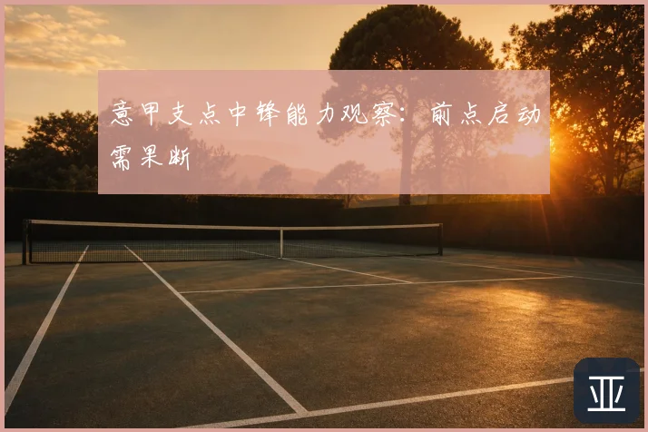 意甲支点中锋能力观察：前点启动需果断
