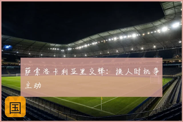 萨索洛卡利亚里交锋：换人时机争主动