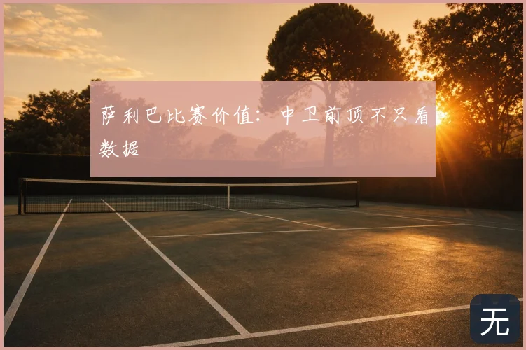 萨利巴比赛价值：中卫前顶不只看数据